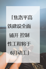 焦洛平高铁建设全面铺开 控制性工程将于6月动工