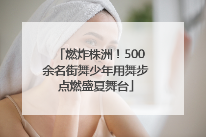 燃炸株洲！500余名街舞少年用舞步点燃盛夏舞台