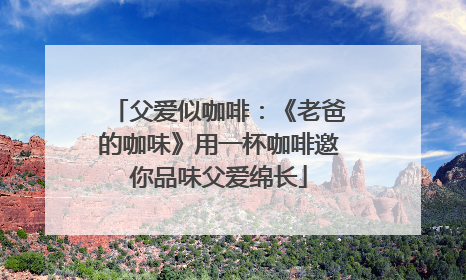父爱似咖啡：《老爸的咖味》用一杯咖啡邀你品味父爱绵长