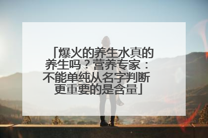 爆火的养生水真的养生吗？营养专家：不能单纯从名字判断 更重要的是含量