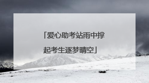 爱心助考站雨中撑起考生逐梦晴空