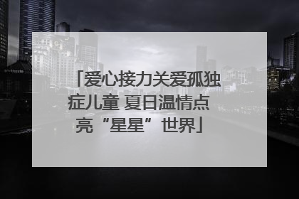 爱心接力关爱孤独症儿童 夏日温情点亮“星星”世界