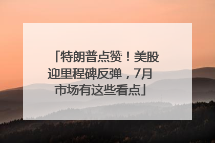 特朗普点赞！美股迎里程碑反弹，7月市场有这些看点