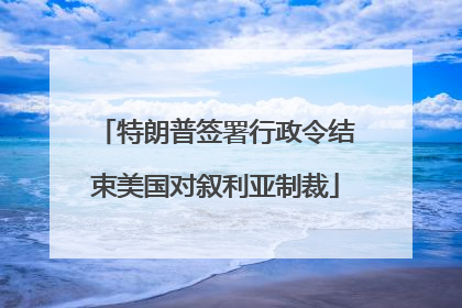 特朗普签署行政令结束美国对叙利亚制裁
