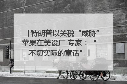 特朗普以关税“威胁”苹果在美设厂 专家：“不切实际的童话”