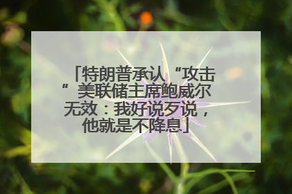 特朗普承认“攻击”美联储主席鲍威尔无效：我好说歹说，他就是不降息