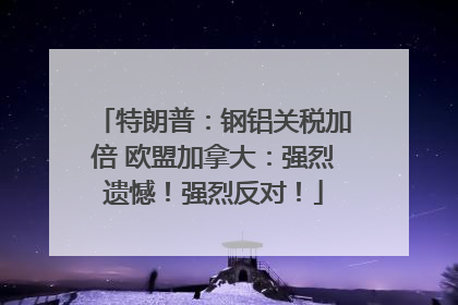 特朗普：钢铝关税加倍 欧盟加拿大：强烈遗憾！强烈反对！