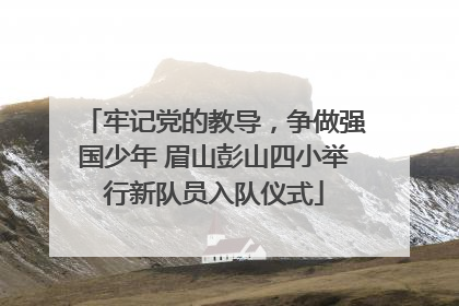 牢记党的教导，争做强国少年 眉山彭山四小举行新队员入队仪式