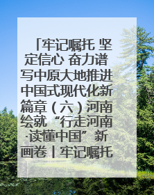 牢记嘱托 坚定信心 奋力谱写中原大地推进中国式现代化新篇章（六）河南绘就“行走河南·读懂中国”新画卷丨牢记嘱托谱新篇