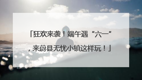 狂欢来袭！端午遇“六一”，来蔚县无忧小镇这样玩！