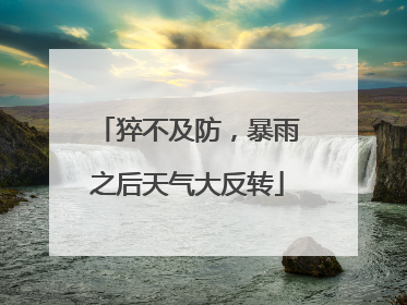 猝不及防，暴雨之后天气大反转