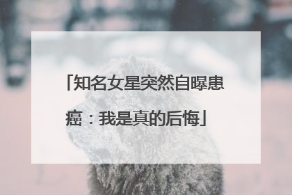 知名女星突然自曝患癌：我是真的后悔