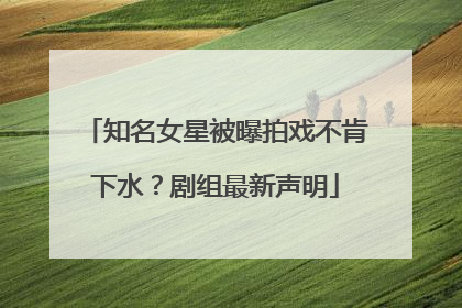 知名女星被曝拍戏不肯下水？剧组最新声明