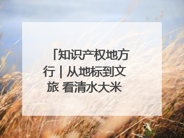 知识产权地方行｜从地标到文旅 看清水大米的破次元生长