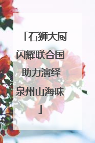 石狮大厨闪耀联合国 助力演绎泉州山海味