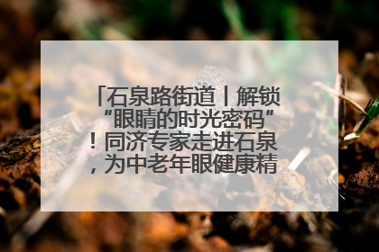 石泉路街道丨解锁“眼睛的时光密码”！同济专家走进石泉，为中老年眼健康精准“护航”