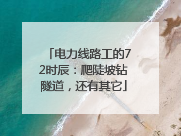 电力线路工的72时辰：爬陡坡钻隧道，还有其它