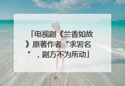 电视剧《兰香如故》原著作者“求署名”，剧方不为所动