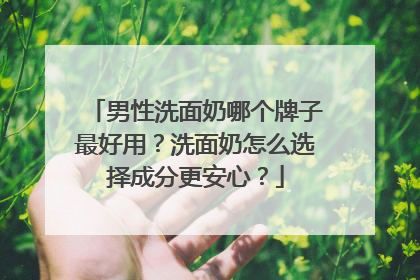 男性洗面奶哪个牌子最好用？洗面奶怎么选择成分更安心？