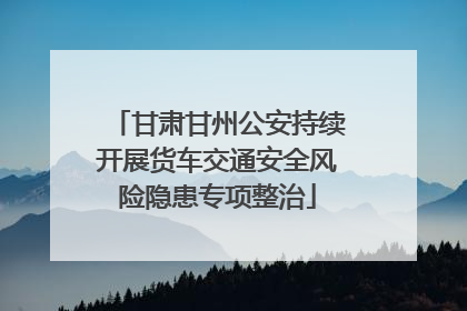 甘肃甘州公安持续开展货车交通安全风险隐患专项整治