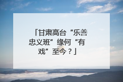 甘肃高台“乐善忠义班”缘何“有戏”至今？