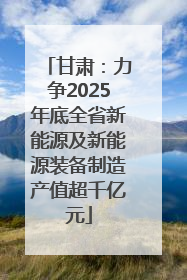 甘肃：力争2025年底全省新能源及新能源装备制造产值超千亿元