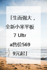 生而强大，全新小米平板7 Ultra售价5699元起