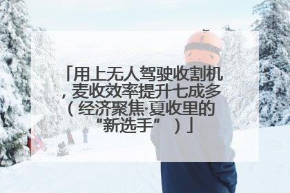 用上无人驾驶收割机，麦收效率提升七成多（经济聚焦·夏收里的“新选手”）