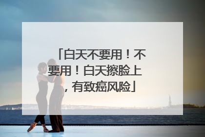 白天不要用！不要用！白天擦脸上，有致癌风险