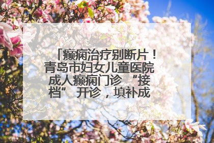 癫痫治疗别断片！青岛市妇女儿童医院成人癫痫门诊 “接档” 开诊，填补成年延续治疗空白