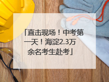 直击现场！中考第一天！海淀2.3万余名考生赴考