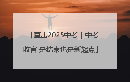 直击2025中考｜中考收官 是结束也是新起点