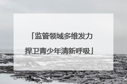 监管领域多维发力 捍卫青少年清新呼吸