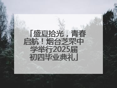 盛夏拾光，青春启航！烟台芝罘中学举行2025届初四毕业典礼