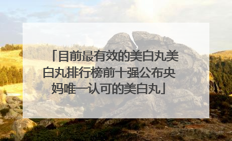 目前最有效的美白丸美白丸排行榜前十强公布央妈唯一认可的美白丸