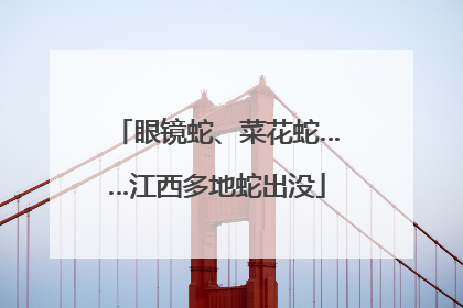 眼镜蛇、菜花蛇……江西多地蛇出没