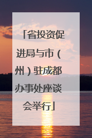 省投资促进局与市（州）驻成都办事处座谈会举行