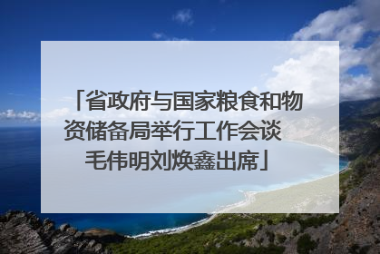 省政府与国家粮食和物资储备局举行工作会谈 毛伟明刘焕鑫出席
