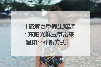 破解夏季养生难题：东阳光鲜虫草带来温和平补新方式