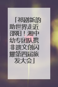 祁剧新韵助世界走近邵阳！湘中幼专团队携非遗文创闪耀第四届旅发大会
