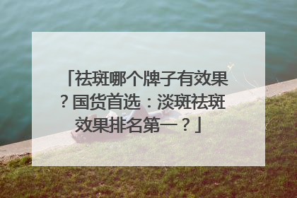 祛斑哪个牌子有效果？国货首选：淡斑祛斑效果排名第一？