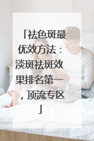 祛色斑最优效方法：淡斑祛斑效果排名第一，顶流专区