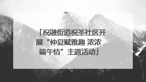 祝融街道祝圣社区开展“仲夏赋雅趣 浓浓端午情”主题活动