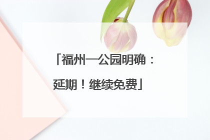 福州一公园明确：延期！继续免费