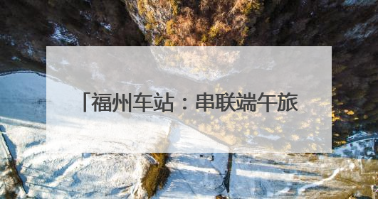 福州车站：串联端午旅途与节日记忆(图)