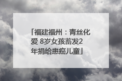 福建福州：青丝化爱 8岁女孩蓄发2年捐给患癌儿童