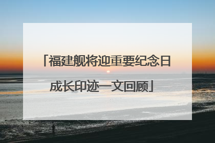 福建舰将迎重要纪念日 成长印迹一文回顾