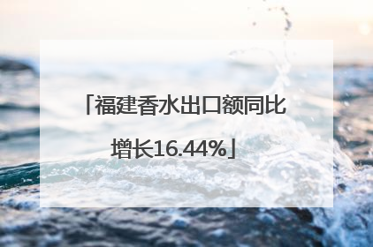 福建香水出口额同比增长16.44%