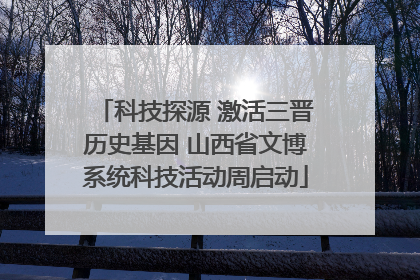 科技探源 激活三晋历史基因 山西省文博系统科技活动周启动
