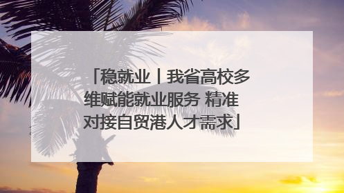 稳就业丨我省高校多维赋能就业服务 精准对接自贸港人才需求